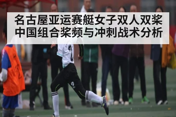 名古屋亚运赛艇女子双人双桨中国组合桨频与冲刺战术分析