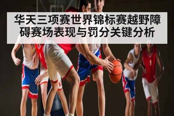 华天三项赛世界锦标赛越野障碍赛场表现与罚分关键分析