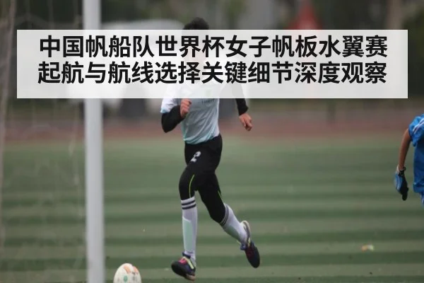中国帆船队世界杯女子帆板水翼赛起航与航线选择关键细节深度观察