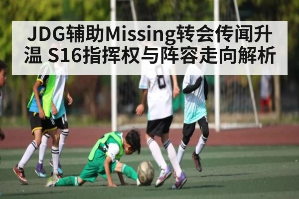JDG辅助Missing转会传闻升温 S16指挥权与阵容走向解析