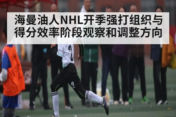 海曼油人NHL开季强打组织与得分效率阶段观察和调整方向