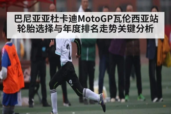 巴尼亚亚杜卡迪MotoGP瓦伦西亚站轮胎选择与年度排名走势关键分析